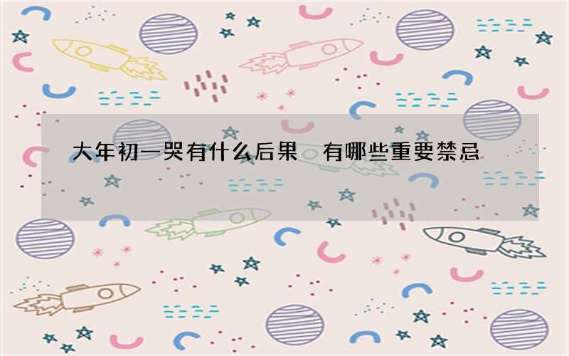 大年初一哭有什么后果 有哪些重要禁忌